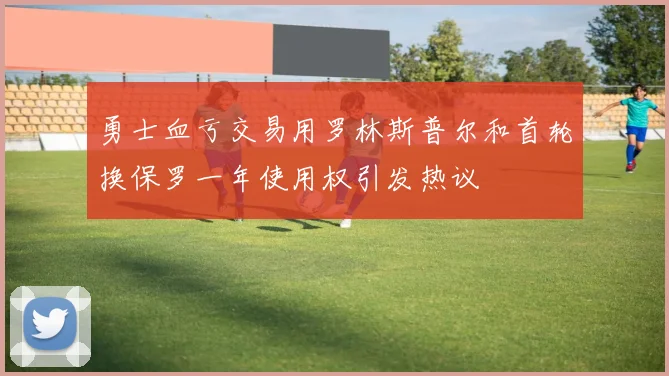 勇士血亏交易用罗林斯普尔和首轮换保罗一年使用权引发热议