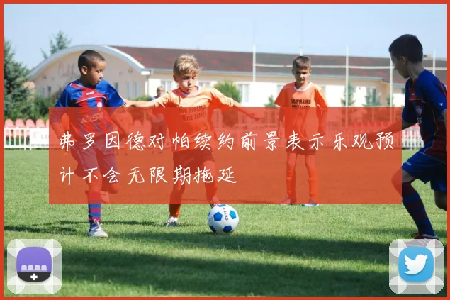 弗罗因德对帕续约前景表示乐观预计不会无限期拖延