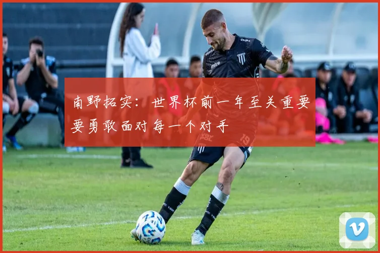 南野拓实：世界杯前一年至关重要要勇敢面对每一个对手
