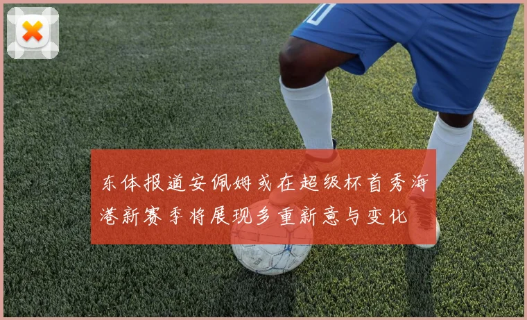 东体报道安佩姆或在超级杯首秀海港新赛季将展现多重新意与变化