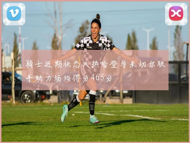骑士近期状态火热哈登与米切尔联手助力场均得分465分