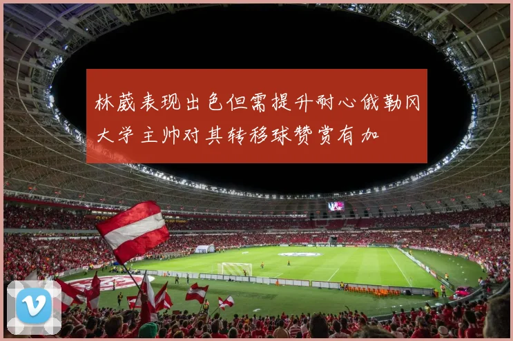 林葳表现出色但需提升耐心俄勒冈大学主帅对其转移球赞赏有加
