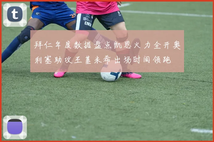 拜仁年度数据盘点凯恩火力全开奥利塞助攻王基米希出场时间领跑