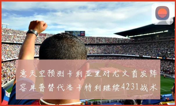 意天空预测卡利亚里对尤文首发阵容库普替代洛卡特利继续4231战术
