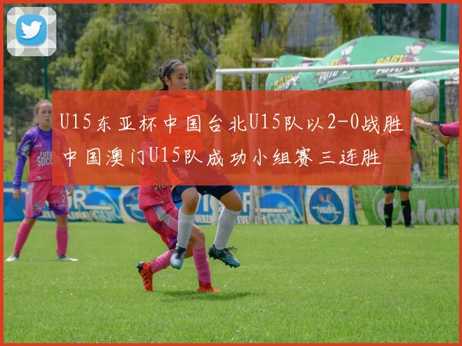 U15东亚杯中国台北U15队以2-0战胜中国澳门U15队成功小组赛三连胜