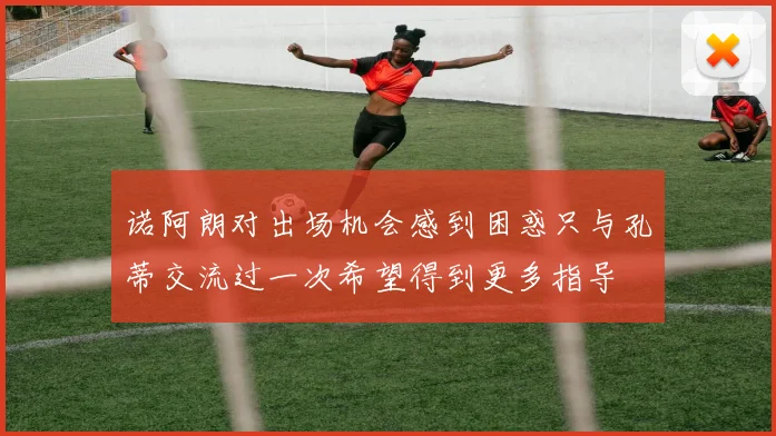 诺阿朗对出场机会感到困惑只与孔蒂交流过一次希望得到更多指导