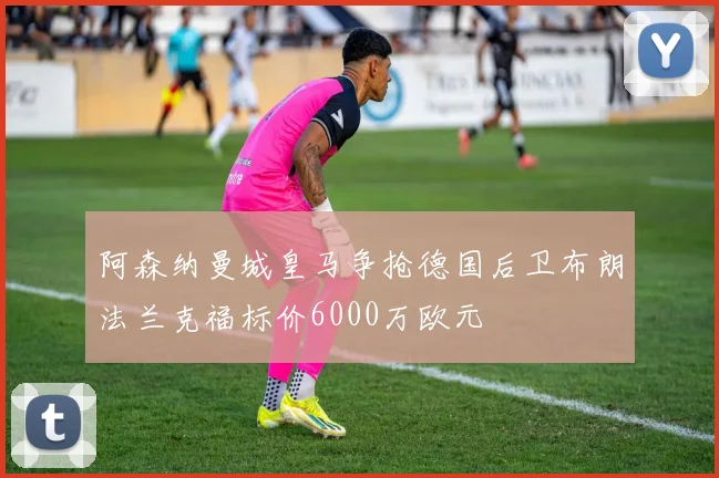 阿森纳曼城皇马争抢德国后卫布朗法兰克福标价6000万欧元