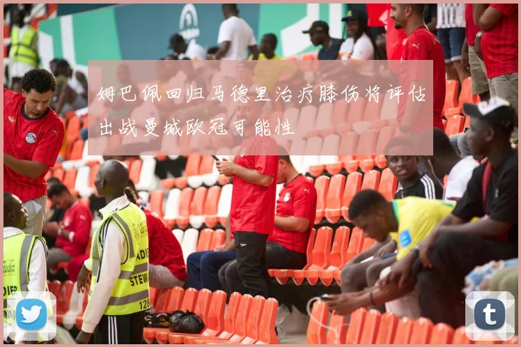 姆巴佩回归马德里治疗膝伤将评估出战曼城欧冠可能性