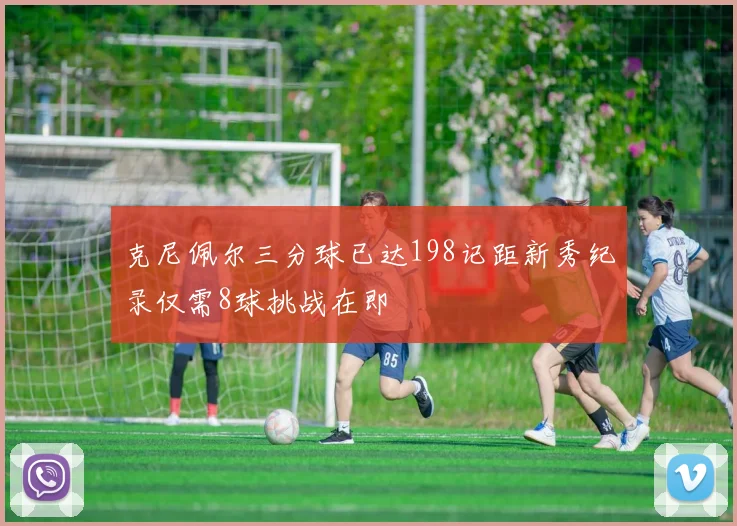 克尼佩尔三分球已达198记距新秀纪录仅需8球挑战在即