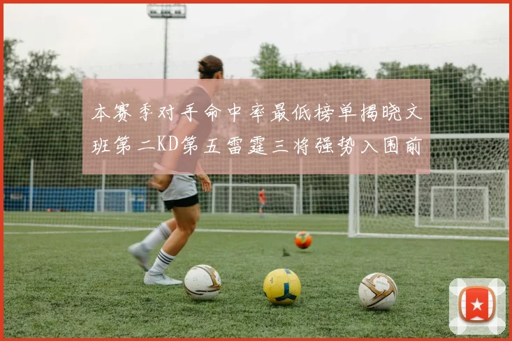 本赛季对手命中率最低榜单揭晓文班第二KD第五雷霆三将强势入围前十