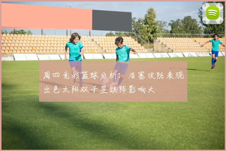 周四竞彩篮球分析：活塞攻防表现出色太阳双子星缺阵影响大