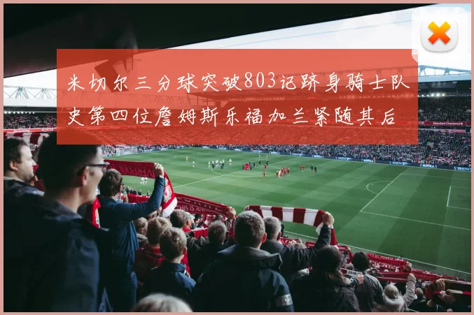 米切尔三分球突破803记跻身骑士队史第四位詹姆斯乐福加兰紧随其后