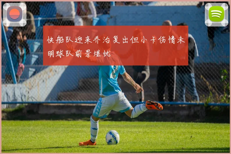 快船队迎来乔治复出但小卡伤情未明球队前景堪忧