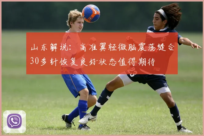 山东解说：高准翼轻微脑震荡缝合30多针恢复良好状态值得期待