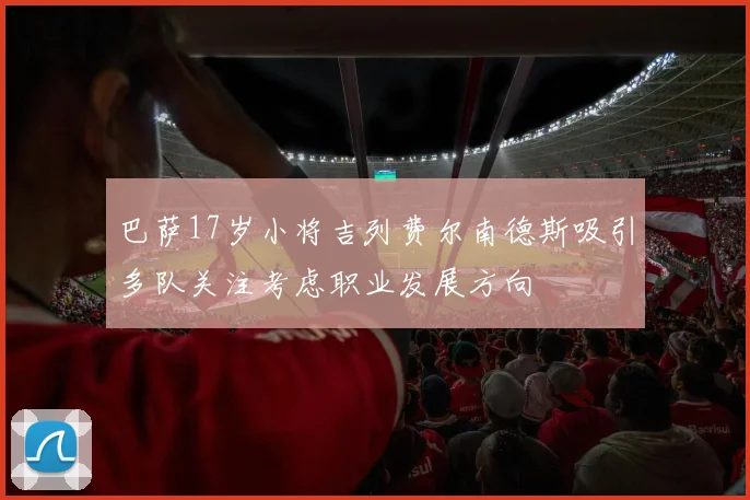 巴萨17岁小将吉列费尔南德斯吸引多队关注考虑职业发展方向