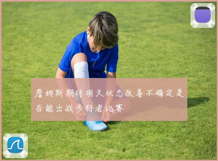 詹姆斯期待明天状态改善不确定是否能出战步行者比赛