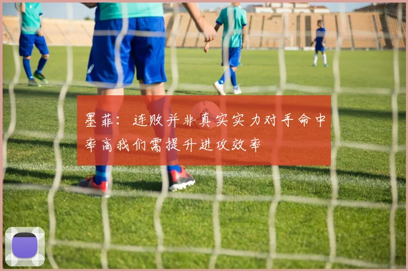 墨菲：连败并非真实实力对手命中率高我们需提升进攻效率
