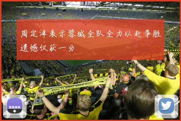 周定洋表示蓉城全队全力以赴争胜遗憾仅获一分