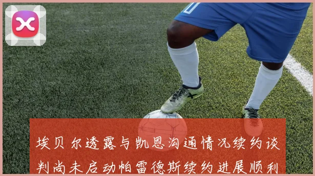 埃贝尔透露与凯恩沟通情况续约谈判尚未启动帕雷德斯续约进展顺利