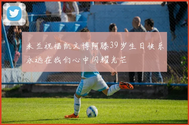 米兰祝福凯文博阿滕39岁生日快乐永远在我们心中闪耀光芒