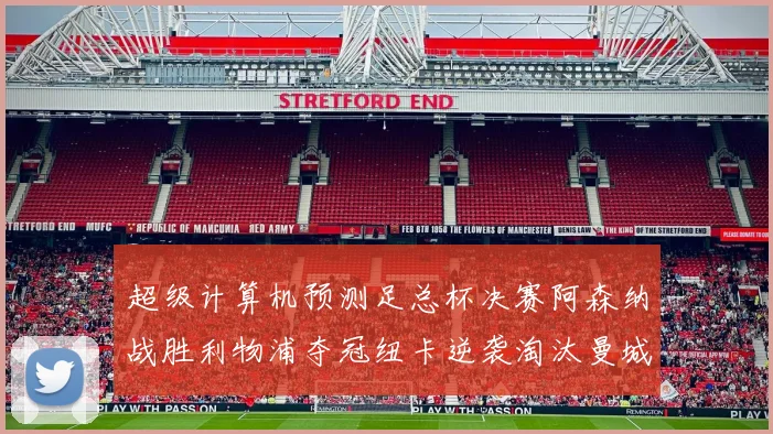 超级计算机预测足总杯决赛阿森纳战胜利物浦夺冠纽卡逆袭淘汰曼城