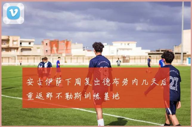 安古伊萨下周复出德布劳内几天后重返那不勒斯训练基地