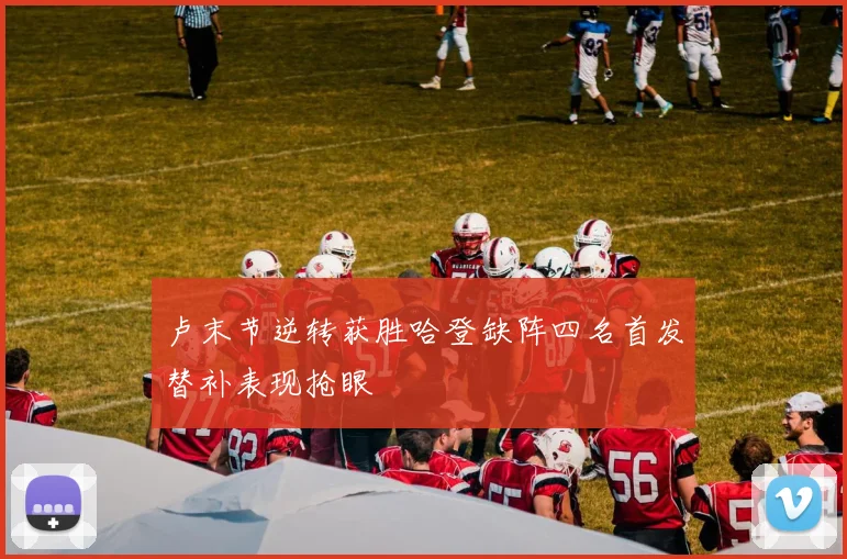 卢末节逆转获胜哈登缺阵四名首发替补表现抢眼