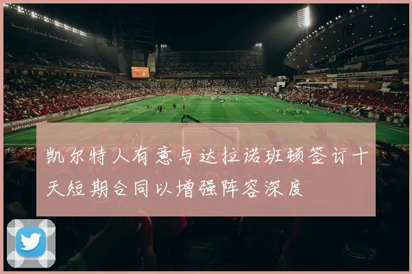 凯尔特人有意与达拉诺班顿签订十天短期合同以增强阵容深度