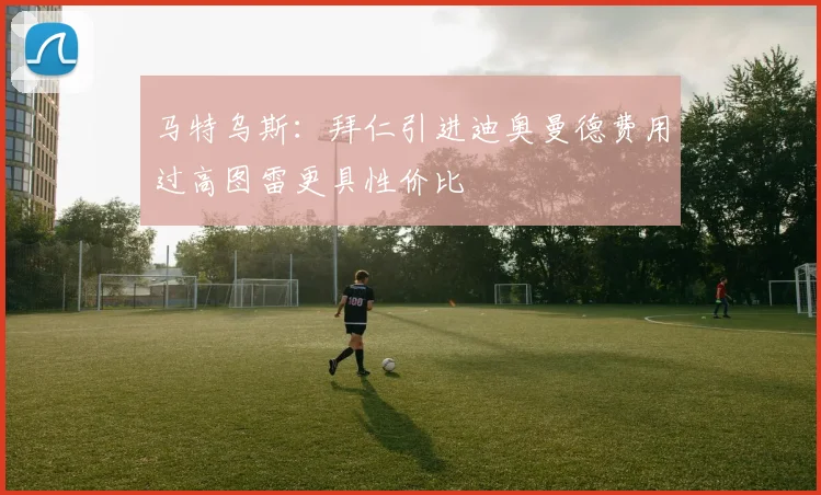 马特乌斯：拜仁引进迪奥曼德费用过高图雷更具性价比