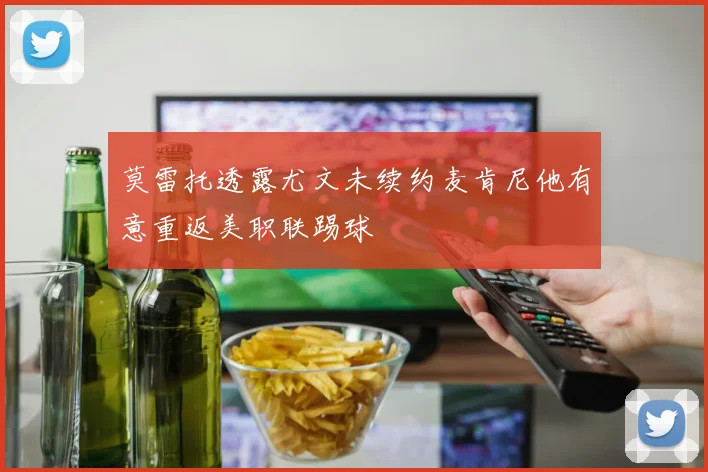 莫雷托透露尤文未续约麦肯尼他有意重返美职联踢球