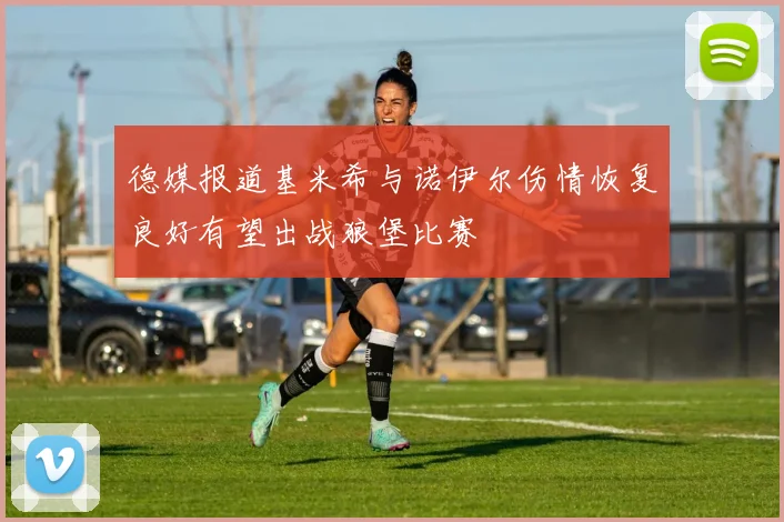 德媒报道基米希与诺伊尔伤情恢复良好有望出战狼堡比赛