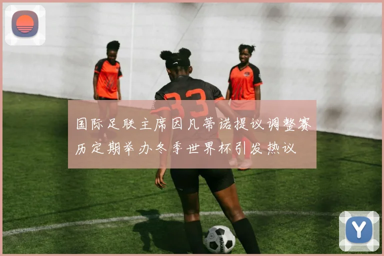 国际足联主席因凡蒂诺提议调整赛历定期举办冬季世界杯引发热议