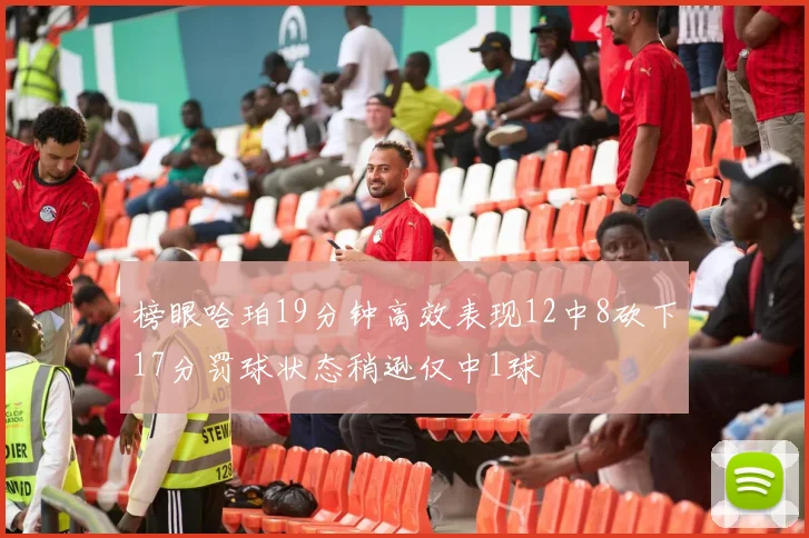 榜眼哈珀19分钟高效表现12中8砍下17分罚球状态稍逊仅中1球