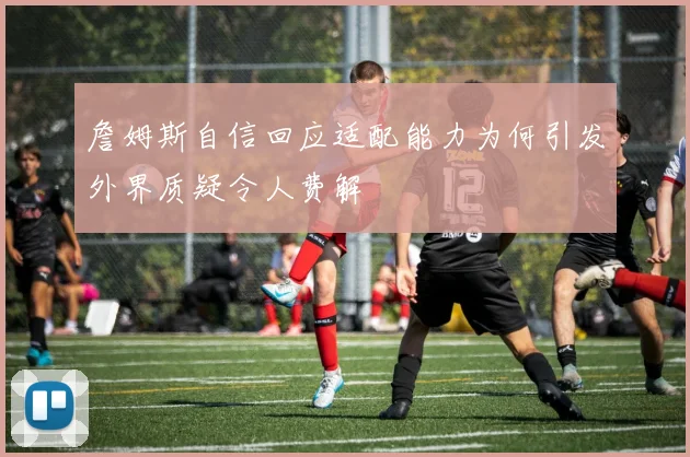 詹姆斯自信回应适配能力为何引发外界质疑令人费解