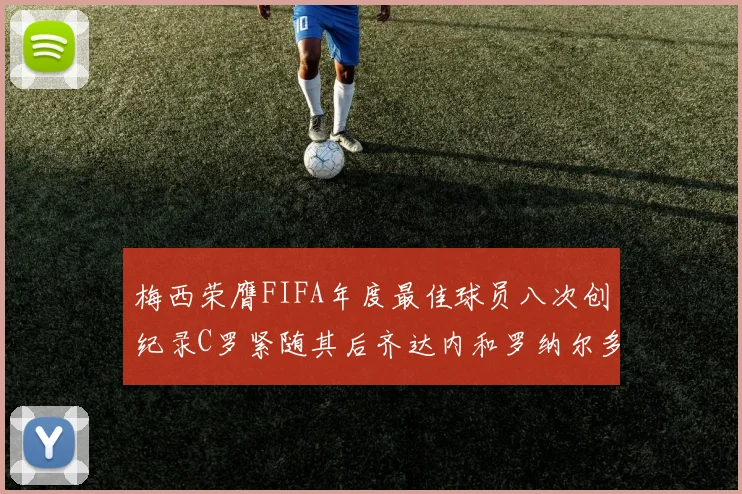 梅西荣膺FIFA年度最佳球员八次创纪录C罗紧随其后齐达内和罗纳尔多并列第三