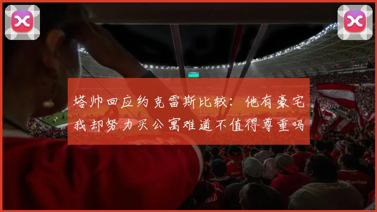 塔帅回应约克雷斯比较：他有豪宅我却努力买公寓难道不值得尊重吗