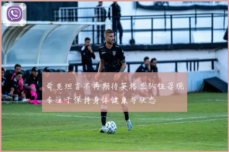 奇克坦言不再期待英格兰队征召现专注于保持身体健康与状态
