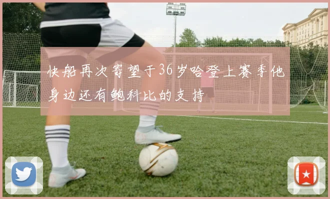 快船再次寄望于36岁哈登上赛季他身边还有鲍科比的支持