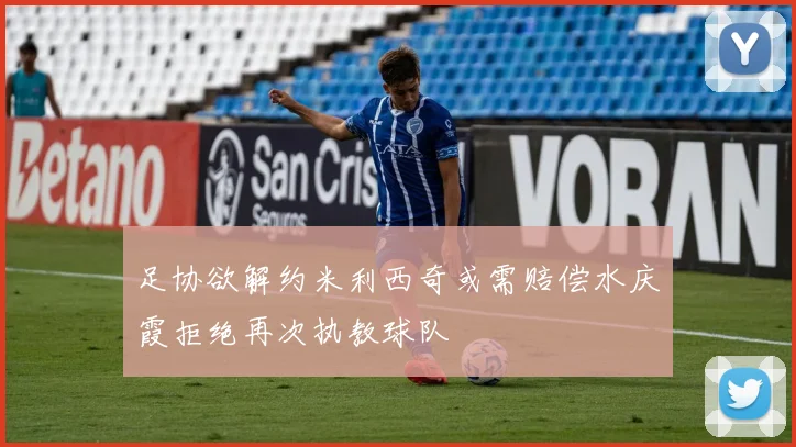 足协欲解约米利西奇或需赔偿水庆霞拒绝再次执教球队