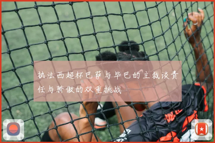 执法西超杯巴萨与毕巴的主裁谈责任与骄傲的双重挑战
