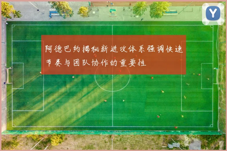 阿德巴约揭秘新进攻体系强调快速节奏与团队协作的重要性