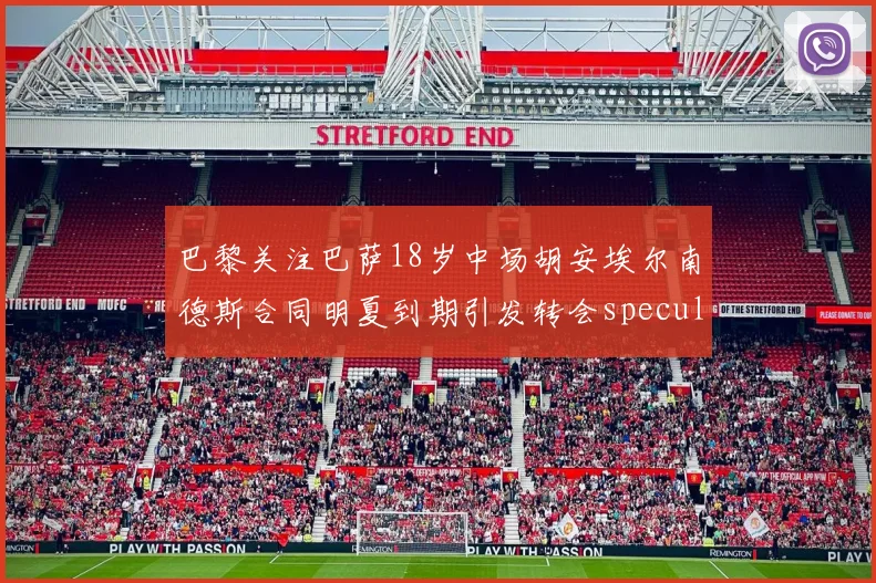 巴黎关注巴萨18岁中场胡安埃尔南德斯合同明夏到期引发转会speculation