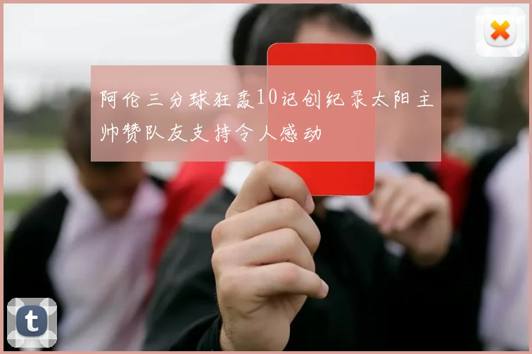 阿伦三分球狂轰10记创纪录太阳主帅赞队友支持令人感动