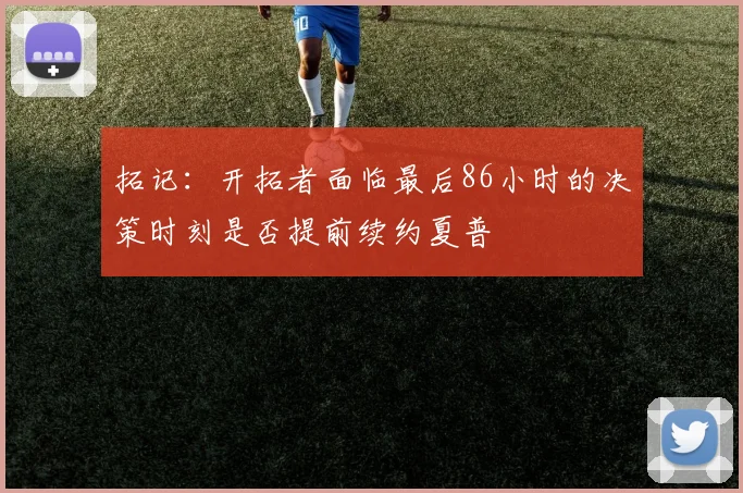 拓记：开拓者面临最后86小时的决策时刻是否提前续约夏普