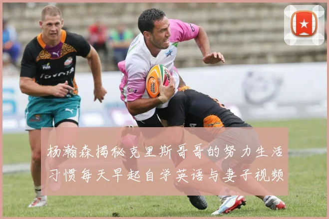 杨瀚森揭秘克里斯哥哥的努力生活习惯每天早起自学英语与妻子视频通话