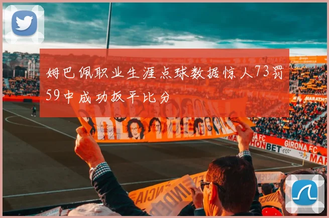 姆巴佩职业生涯点球数据惊人73罚59中成功扳平比分