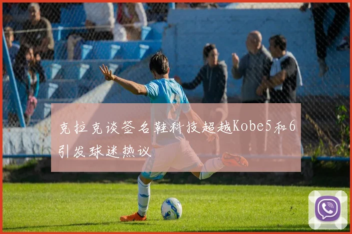 克拉克谈签名鞋科技超越Kobe5和6引发球迷热议