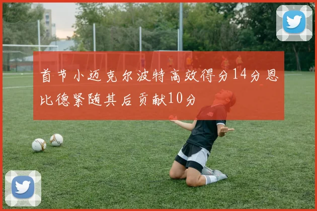 首节小迈克尔波特高效得分14分恩比德紧随其后贡献10分