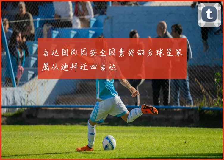 吉达国民因安全因素将部分球星家属从迪拜迁回吉达