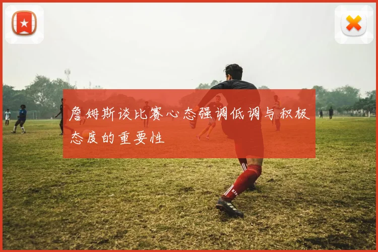 詹姆斯谈比赛心态强调低调与积极态度的重要性